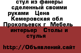 стул из фанеры сделенный своими руками › Цена ­ 3 000 - Кемеровская обл., Прокопьевск г. Мебель, интерьер » Столы и стулья   